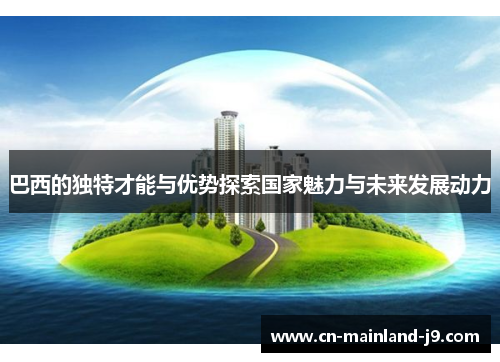 巴西的独特才能与优势探索国家魅力与未来发展动力