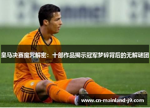 皇马决赛魔咒解密：十部作品揭示冠军梦碎背后的无解谜团