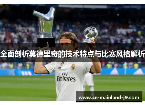 全面剖析莫德里奇的技术特点与比赛风格解析