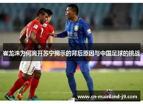 崔龙洙为何离开苏宁揭示的背后原因与中国足球的挑战 崔龙洙为何离开苏宁揭示的背后原因与中国足球的挑战