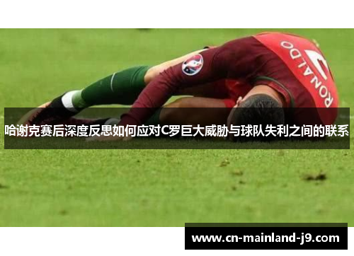 哈谢克赛后深度反思如何应对C罗巨大威胁与球队失利之间的联系