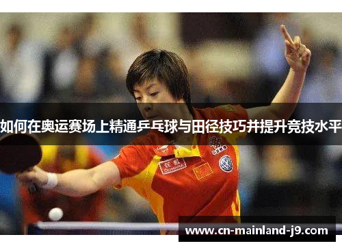 如何在奥运赛场上精通乒乓球与田径技巧并提升竞技水平 如何在奥运赛场上精通乒乓球与田径技巧并提升竞技水平