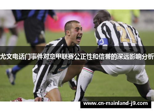 尤文电话门事件对意甲联赛公正性和信誉的深远影响分析 尤文电话门事件对意甲联赛公正性和信誉的深远影响分析