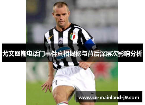 尤文图斯电话门事件真相揭秘与背后深层次影响分析 尤文图斯电话门事件真相揭秘与背后深层次影响分析