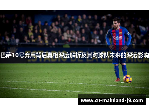 巴萨10号弃用背后真相深度解析及其对球队未来的深远影响 巴萨10号弃用背后真相深度解析及其对球队未来的深远影响