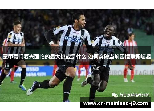 意甲豪门复兴面临的最大挑战是什么 如何突破当前困境重新崛起 意甲豪门复兴面临的最大挑战是什么 如何突破当前困境重新崛起