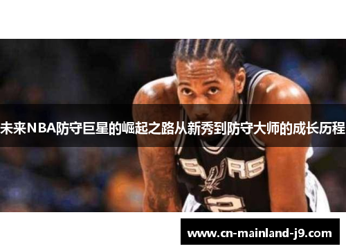 未来NBA防守巨星的崛起之路从新秀到防守大师的成长历程 未来NBA防守巨星的崛起之路从新秀到防守大师的成长历程