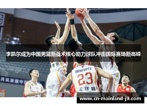 李凯尔成为中国男篮新战术核心助力球队冲击国际赛场新高峰 李凯尔成为中国男篮新战术核心助力球队冲击国际赛场新高峰
