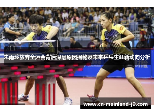 朱雨玲放弃全运会背后深层原因揭秘及未来乒乓生涯新动向分析