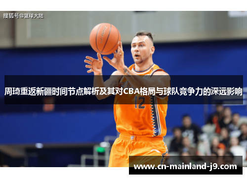 周琦重返新疆时间节点解析及其对CBA格局与球队竞争力的深远影响