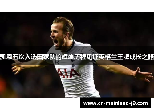 凯恩五次入选国家队的辉煌历程见证英格兰王牌成长之路 凯恩五次入选国家队的辉煌历程见证英格兰王牌成长之路