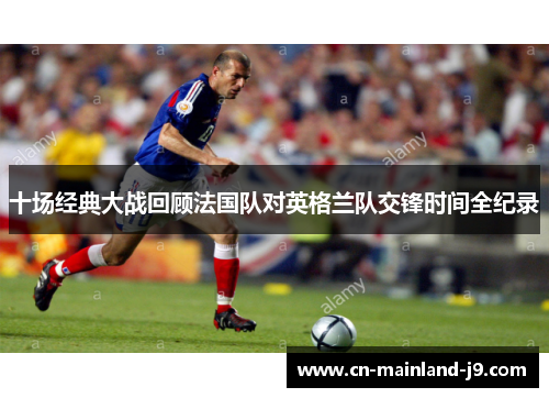 十场经典大战回顾法国队对英格兰队交锋时间全纪录 十场经典大战回顾法国队对英格兰队交锋时间全纪录