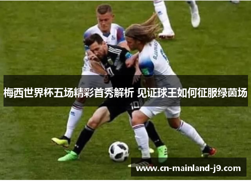 梅西世界杯五场精彩首秀解析 见证球王如何征服绿茵场 梅西世界杯五场精彩首秀解析 见证球王如何征服绿茵场