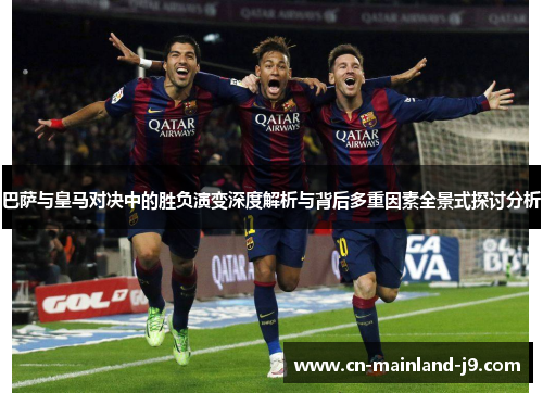 巴萨与皇马对决中的胜负演变深度解析与背后多重因素全景式探讨分析