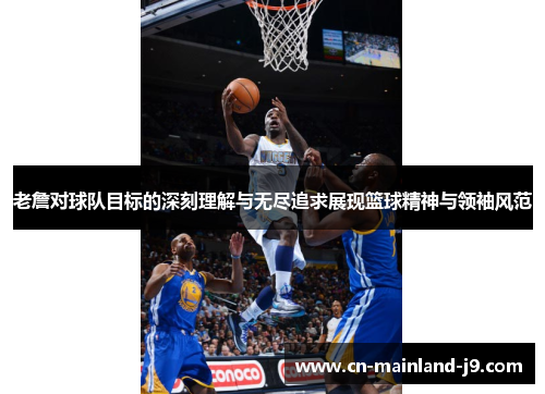 老詹对球队目标的深刻理解与无尽追求展现篮球精神与领袖风范