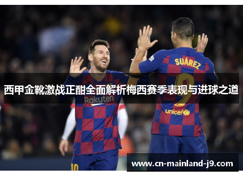 西甲金靴激战正酣全面解析梅西赛季表现与进球之道