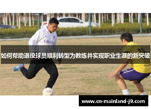 如何帮助退役球员顺利转型为教练并实现职业生涯的新突破