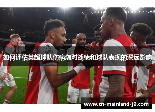 如何评估英超球队伤病潮对战绩和球队表现的深远影响