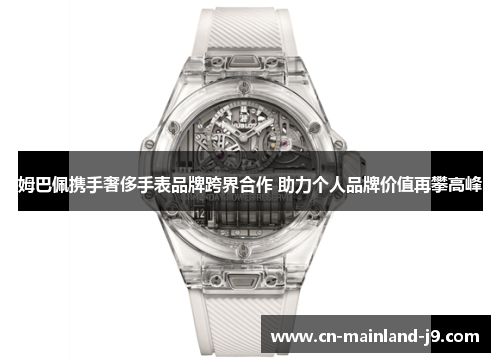 姆巴佩携手奢侈手表品牌跨界合作 助力个人品牌价值再攀高峰