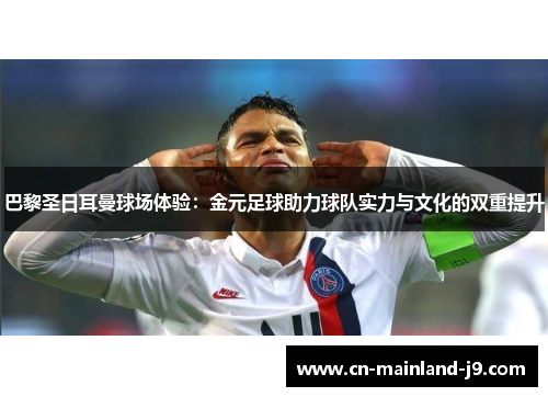 巴黎圣日耳曼球场体验：金元足球助力球队实力与文化的双重提升