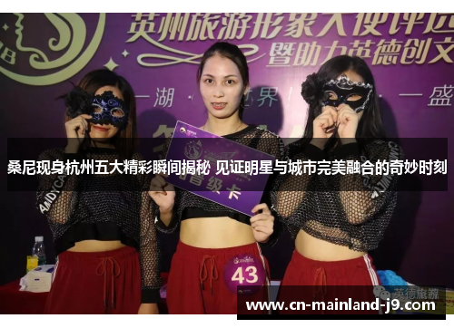 桑尼现身杭州五大精彩瞬间揭秘 见证明星与城市完美融合的奇妙时刻