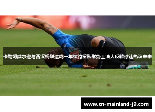卡勒姆威尔逊与西汉姆联达成一年续约留队形势上演大反转球迷热议未来