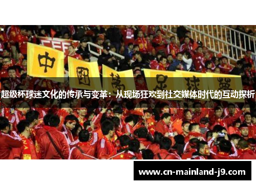 超级杯球迷文化的传承与变革:从现场狂欢到社交媒体时代的互动探析 超级杯球迷文化的传承与变革:从现场狂欢到社交媒体时代的互动探析