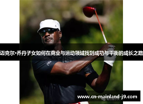 迈克尔·乔丹子女如何在商业与运动领域找到成功与平衡的成长之路 迈克尔·乔丹子女如何在商业与运动领域找到成功与平衡的成长之路